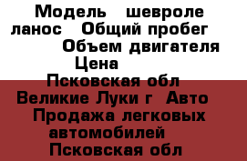  › Модель ­ шевроле ланос › Общий пробег ­ 69 000 › Объем двигателя ­ 2 › Цена ­ 190 000 - Псковская обл., Великие Луки г. Авто » Продажа легковых автомобилей   . Псковская обл.